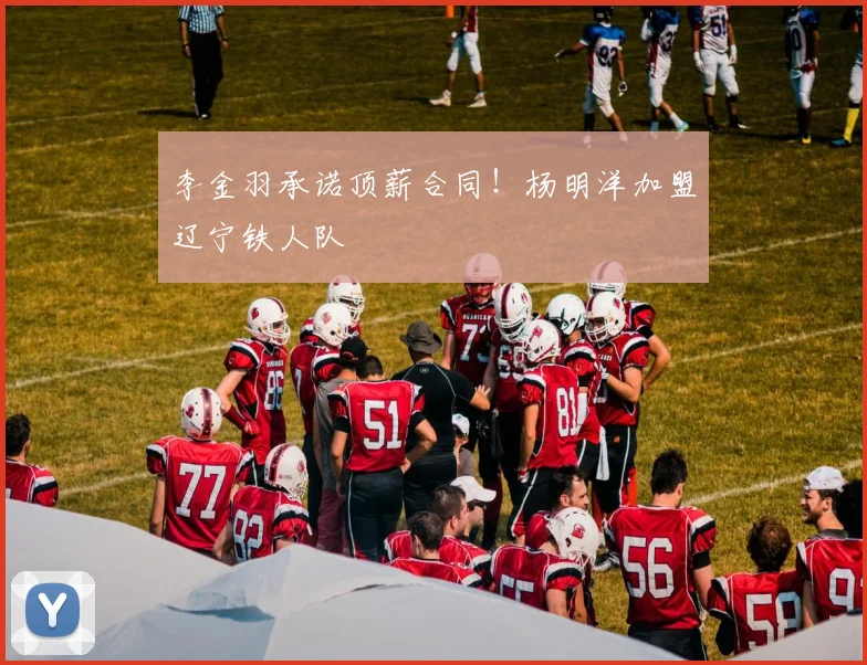 李金羽承诺顶薪合同！杨明洋加盟辽宁铁人队