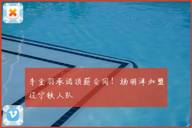 李金羽承诺顶薪合同！杨明洋加盟辽宁铁人队